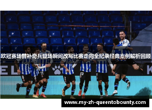 欧冠赛场替补奇兵登场瞬间改写比赛走向全纪录经典案例解析回顾