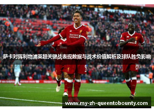 萨卡对阵利物浦英超关键战表现数据与战术价值解析及球队胜负影响