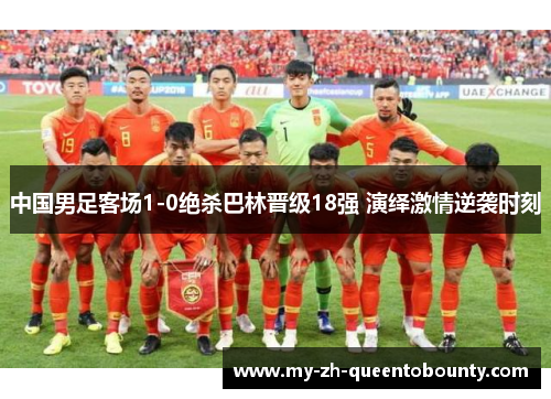 中国男足客场1-0绝杀巴林晋级18强 演绎激情逆袭时刻 中国男足客场1-0绝杀巴林晋级18强 演绎激情逆袭时刻
