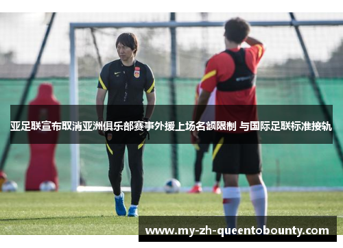亚足联宣布取消亚洲俱乐部赛事外援上场名额限制 与国际足联标准接轨 亚足联宣布取消亚洲俱乐部赛事外援上场名额限制 与国际足联标准接轨