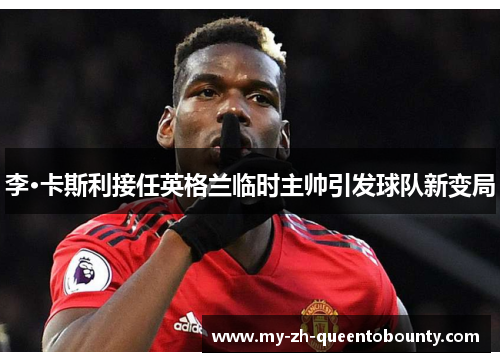 李·卡斯利接任英格兰临时主帅引发球队新变局 李·卡斯利接任英格兰临时主帅引发球队新变局