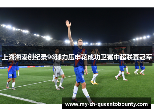 上海海港创纪录96球力压申花成功卫冕中超联赛冠军