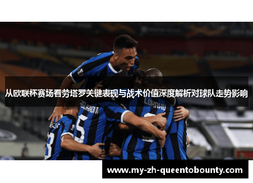 从欧联杯赛场看劳塔罗关键表现与战术价值深度解析对球队走势影响