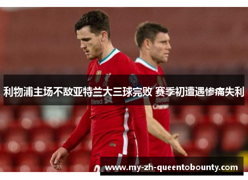 利物浦主场不敌亚特兰大三球完败 赛季初遭遇惨痛失利 利物浦主场不敌亚特兰大三球完败 赛季初遭遇惨痛失利