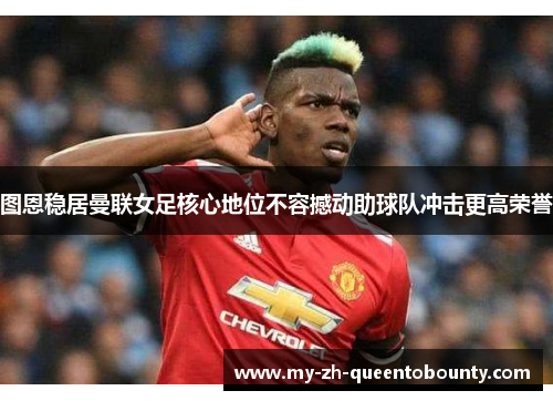 图恩稳居曼联女足核心地位不容撼动助球队冲击更高荣誉