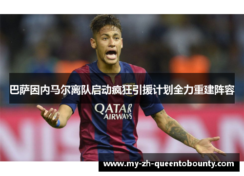 巴萨因内马尔离队启动疯狂引援计划全力重建阵容