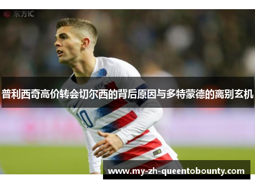 普利西奇高价转会切尔西的背后原因与多特蒙德的离别玄机