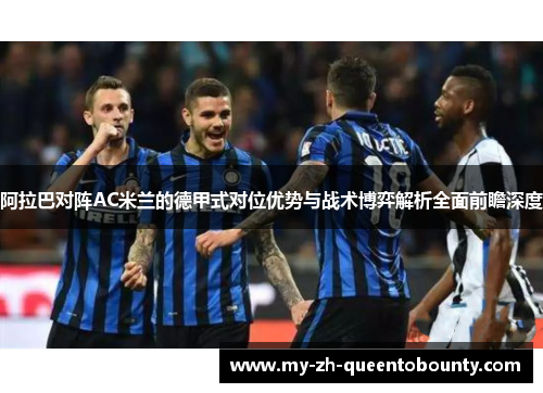 阿拉巴对阵AC米兰的德甲式对位优势与战术博弈解析全面前瞻深度 阿拉巴对阵AC米兰的德甲式对位优势与战术博弈解析全面前瞻深度
