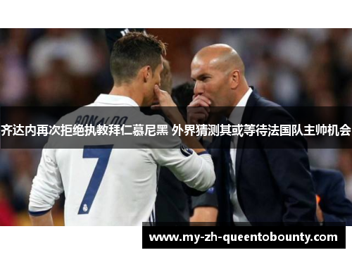齐达内再次拒绝执教拜仁慕尼黑 外界猜测其或等待法国队主帅机会 齐达内再次拒绝执教拜仁慕尼黑 外界猜测其或等待法国队主帅机会