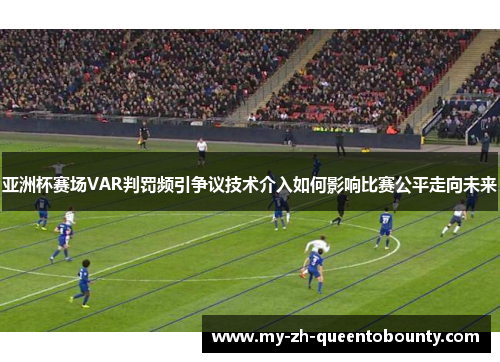 亚洲杯赛场VAR判罚频引争议技术介入如何影响比赛公平走向未来 亚洲杯赛场VAR判罚频引争议技术介入如何影响比赛公平走向未来