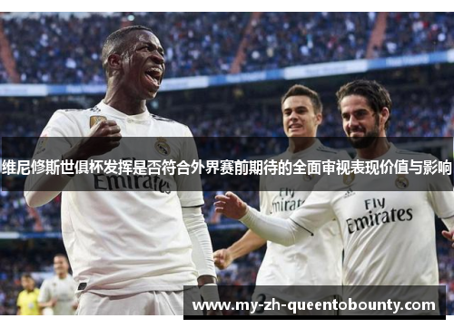 维尼修斯世俱杯发挥是否符合外界赛前期待的全面审视表现价值与影响 维尼修斯世俱杯发挥是否符合外界赛前期待的全面审视表现价值与影响