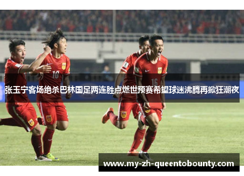 张玉宁客场绝杀巴林国足两连胜点燃世预赛希望球迷沸腾再掀狂潮夜 张玉宁客场绝杀巴林国足两连胜点燃世预赛希望球迷沸腾再掀狂潮夜