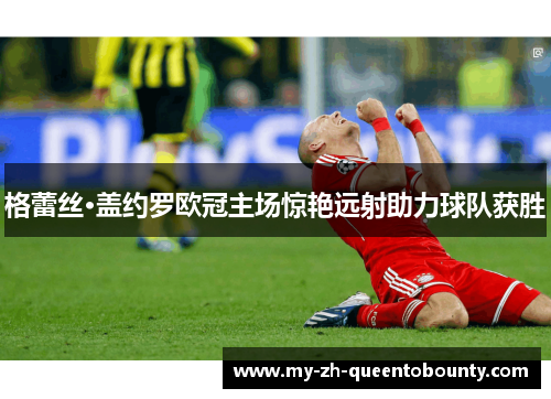 格蕾丝·盖约罗欧冠主场惊艳远射助力球队获胜 格蕾丝·盖约罗欧冠主场惊艳远射助力球队获胜