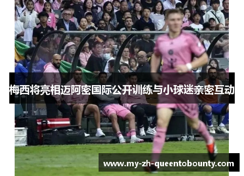 梅西将亮相迈阿密国际公开训练与小球迷亲密互动 梅西将亮相迈阿密国际公开训练与小球迷亲密互动