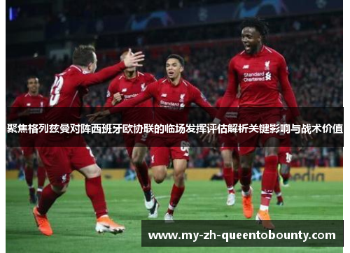 聚焦格列兹曼对阵西班牙欧协联的临场发挥评估解析关键影响与战术价值
